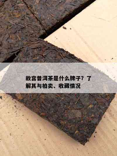 故宫普洱茶是什么牌子？了解其与拍卖、收藏情况