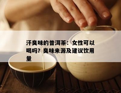 汗臭味的普洱茶：女性可以喝吗？臭味来源及建议饮用量