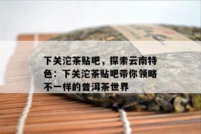 下关沱茶贴吧，探索云南特色：下关沱茶贴吧带你领略不一样的普洱茶世界