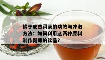 橘子皮普洱茶的功效与冲泡方法：如何利用这两种原料制作健康的饮品？