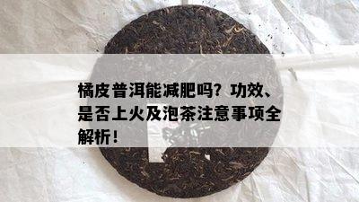 橘皮普洱能减肥吗？功效、是否上火及泡茶注意事项全解析！