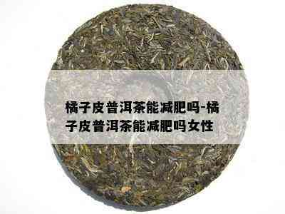 橘子皮普洱茶能减肥吗-橘子皮普洱茶能减肥吗女性