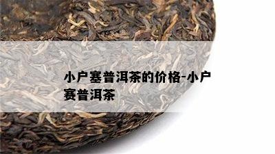 小户塞普洱茶的价格-小户赛普洱茶