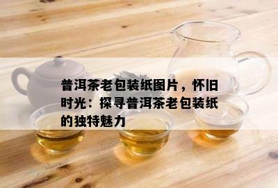 普洱茶老包装纸图片，怀旧时光：探寻普洱茶老包装纸的独特魅力