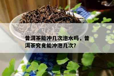 普洱茶能冲几次泡水吗，普洱茶究竟能冲泡几次？