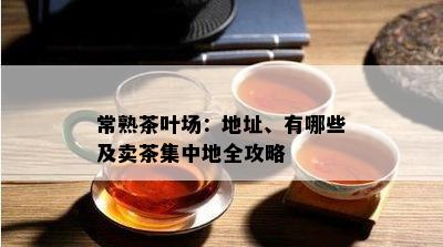 常熟茶叶场：地址、有哪些及卖茶集中地全攻略