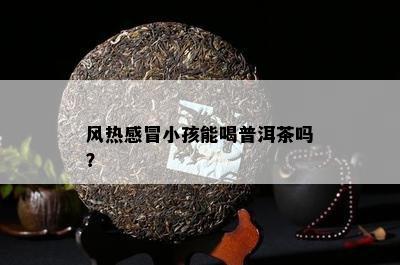 风热感冒小孩能喝普洱茶吗？