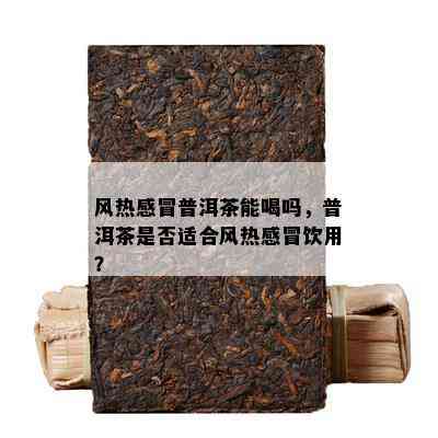 风热感冒普洱茶能喝吗，普洱茶是否适合风热感冒饮用？