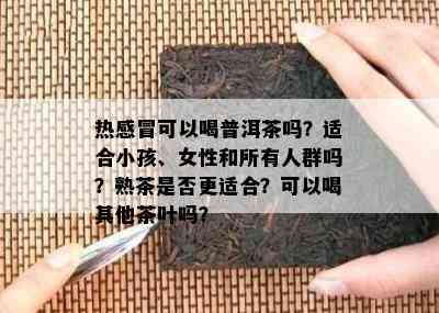 热感冒可以喝普洱茶吗？适合小孩、女性和所有人群吗？熟茶是否更适合？可以喝其他茶叶吗？