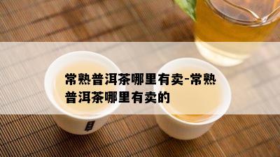 常熟普洱茶哪里有卖-常熟普洱茶哪里有卖的