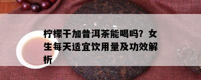 柠檬干加普洱茶能喝吗？女生每天适宜饮用量及功效解析