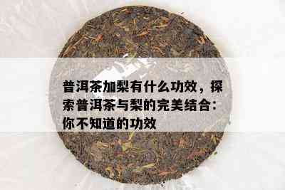 普洱茶加梨有什么功效，探索普洱茶与梨的完美结合：你不知道的功效