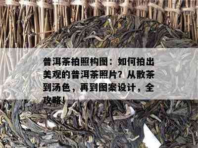 普洱茶拍照构图：如何拍出美观的普洱茶照片？从散茶到汤色，再到图案设计，全攻略！