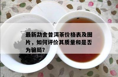 最新勐舍普洱茶价格表及图片，如何评价其质量和是否为骗局？