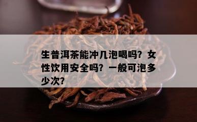 生普洱茶能冲几泡喝吗？女性饮用安全吗？一般可泡多少次？