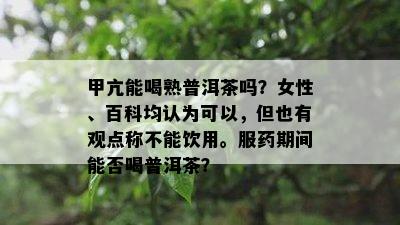 甲亢能喝熟普洱茶吗？女性、百科均认为可以，但也有观点称不能饮用。服期间能否喝普洱茶？