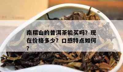 南糯山的普洱茶能买吗？现在价格多少？口感特点如何？