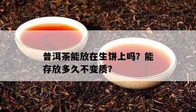 普洱茶能放在生饼上吗？能存放多久不变质？