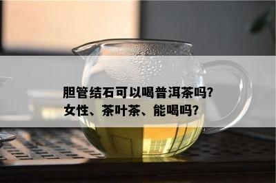 胆管结石可以喝普洱茶吗？女性、茶叶茶、能喝吗？