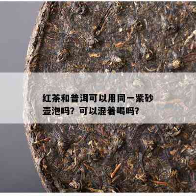 红茶和普洱可以用同一紫砂壶泡吗？可以混着喝吗？