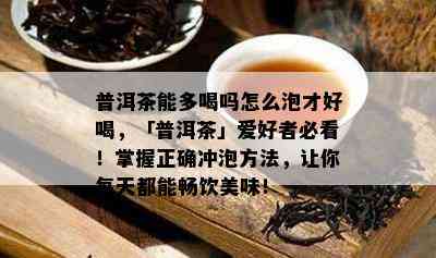 普洱茶能多喝吗怎么泡才好喝，「普洱茶」爱好者必看！掌握正确冲泡方法，让你每天都能畅饮美味！