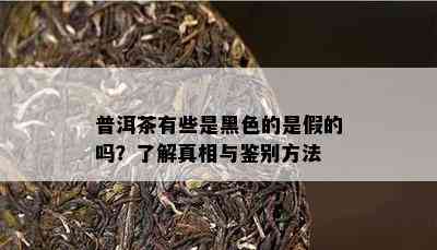 普洱茶有些是黑色的是假的吗？了解真相与鉴别方法