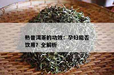 熟普洱茶的功效：孕妇能否饮用？全解析