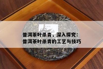 普洱茶叶杀青，深入探究：普洱茶叶杀青的工艺与技巧