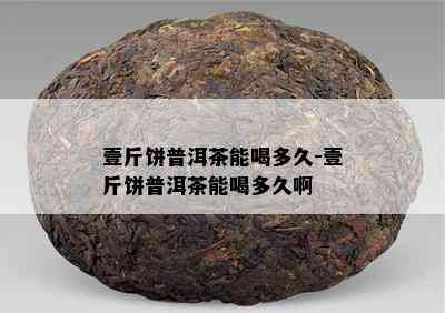 壹斤饼普洱茶能喝多久-壹斤饼普洱茶能喝多久啊