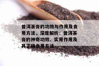 普洱茶膏的功效与作用及食用方法，深度解析：普洱茶膏的神奇功效、实用作用及其正确食用方法