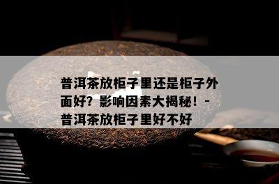 普洱茶放柜子里还是柜子外面好？影响因素大揭秘！-普洱茶放柜子里好不好