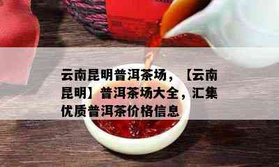 云南昆明普洱茶场，【云南昆明】普洱茶场大全，汇集优质普洱茶价格信息