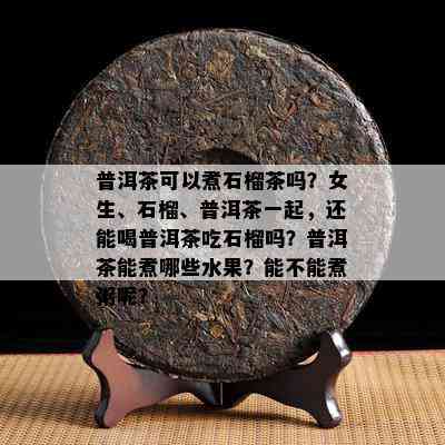 普洱茶可以煮石榴茶吗？女生、石榴、普洱茶一起，还能喝普洱茶吃石榴吗？普洱茶能煮哪些水果？能不能煮粥呢？