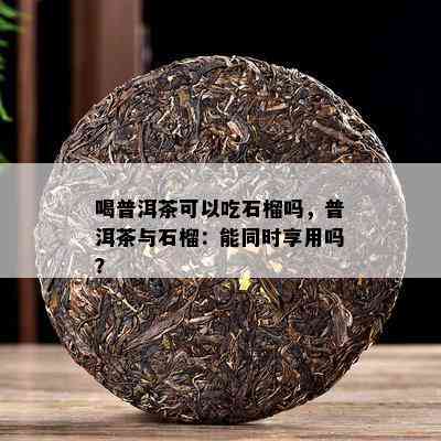 喝普洱茶可以吃石榴吗，普洱茶与石榴：能同时享用吗？