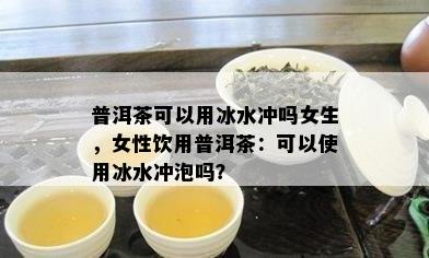 普洱茶可以用冰水冲吗女生，女性饮用普洱茶：可以使用冰水冲泡吗？