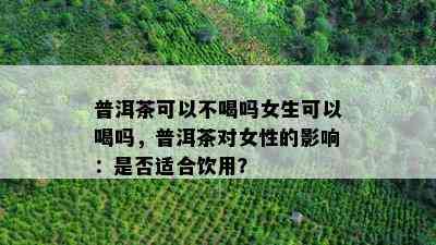 普洱茶可以不喝吗女生可以喝吗，普洱茶对女性的影响：是否适合饮用？