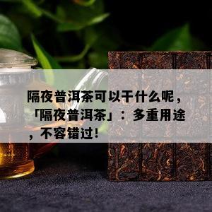 隔夜普洱茶可以干什么呢，「隔夜普洱茶」：多重用途，不容错过！