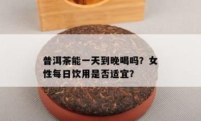 普洱茶能一天到晚喝吗？女性每日饮用是否适宜？