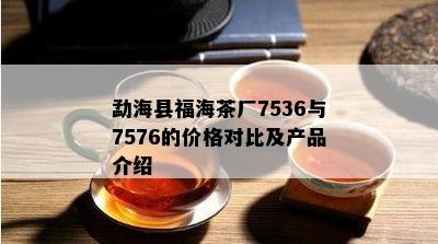 勐海县福海茶厂7536与7576的价格对比及产品介绍