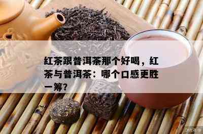 红茶跟普洱茶那个好喝，红茶与普洱茶：哪个口感更胜一筹？