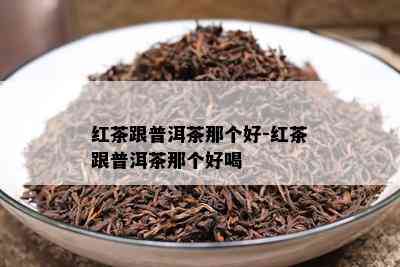 红茶跟普洱茶那个好-红茶跟普洱茶那个好喝