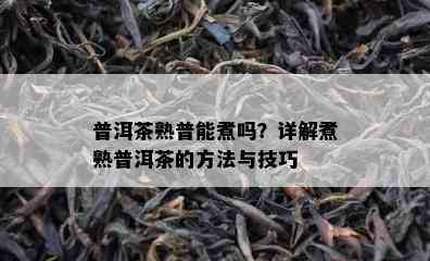 普洱茶熟普能煮吗？详解煮熟普洱茶的方法与技巧