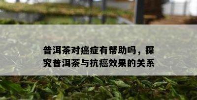 普洱茶对癌症有帮助吗，探究普洱茶与抗癌效果的关系