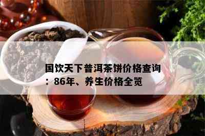 国饮天下普洱茶饼价格查询：86年、养生价格全览