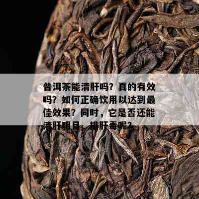 普洱茶能清肝吗？真的有效吗？如何正确饮用以达到更佳效果？同时，它是否还能清肝明目、排肝呢？