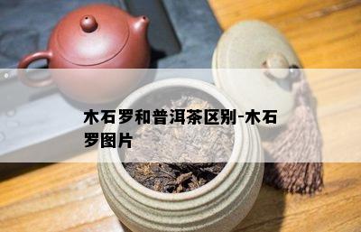 木石罗和普洱茶区别-木石罗图片