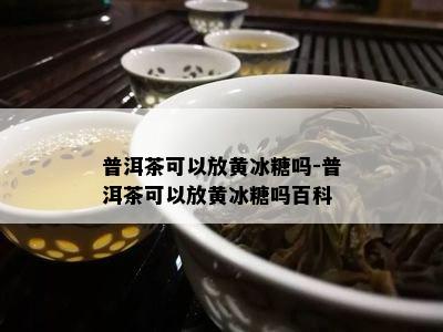 普洱茶可以放黄冰糖吗-普洱茶可以放黄冰糖吗百科