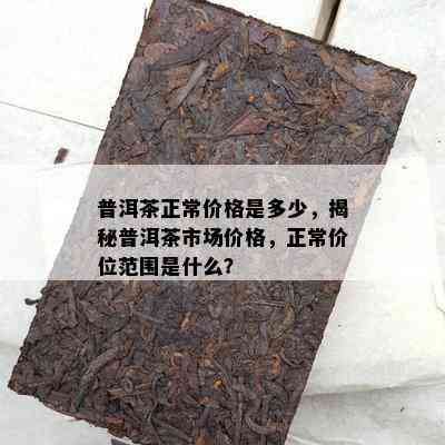 普洱茶正常价格是多少，揭秘普洱茶市场价格，正常价位范围是什么？