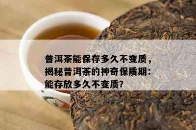 普洱茶能保存多久不变质，揭秘普洱茶的神奇保质期：能存放多久不变质？