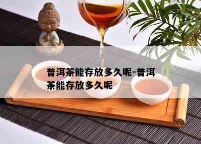 普洱茶能存放多久呢-普洱茶能存放多久呢